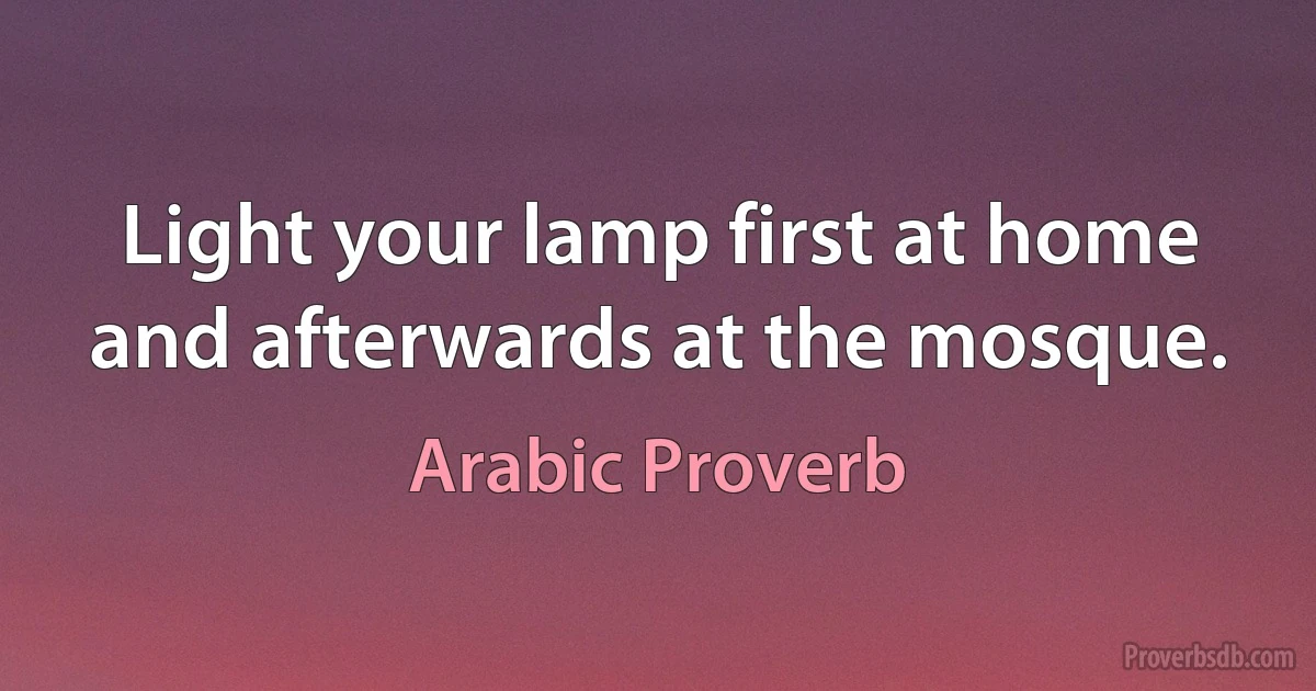 Light your lamp first at home and afterwards at the mosque. (Arabic Proverb)