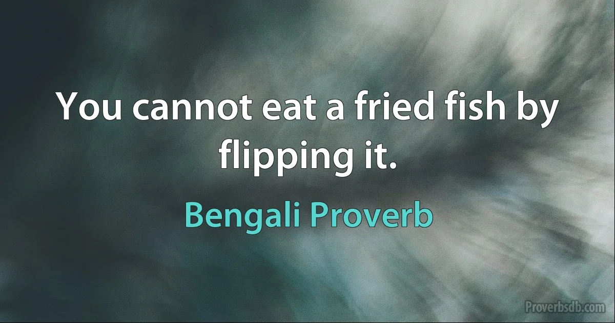 You cannot eat a fried fish by flipping it. (Bengali Proverb)