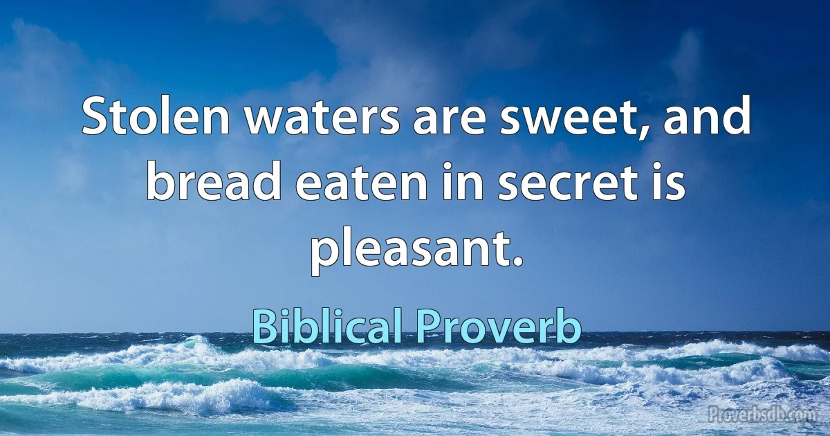 Stolen waters are sweet, and bread eaten in secret is pleasant. (Biblical Proverb)