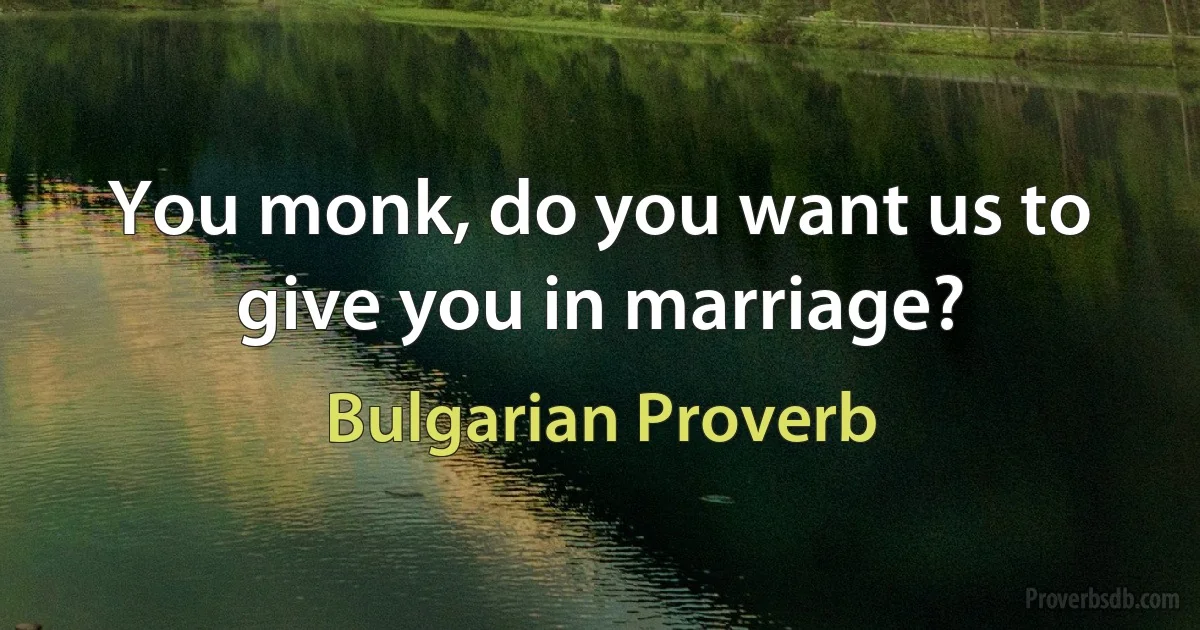 You monk, do you want us to give you in marriage? (Bulgarian Proverb)