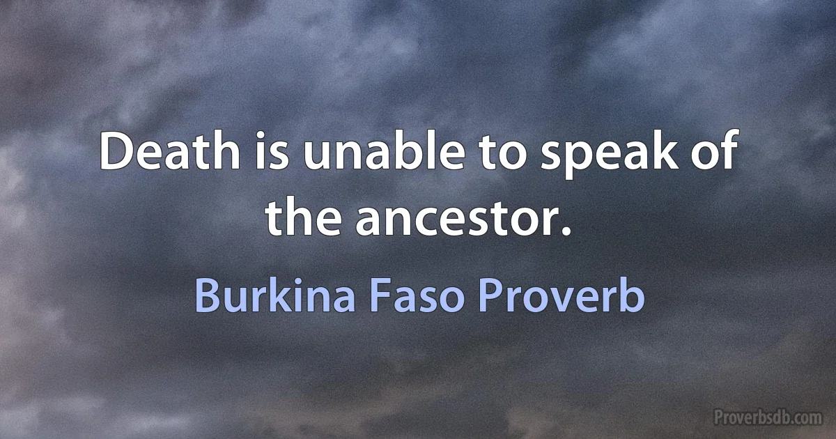 Death is unable to speak of the ancestor. (Burkina Faso Proverb)