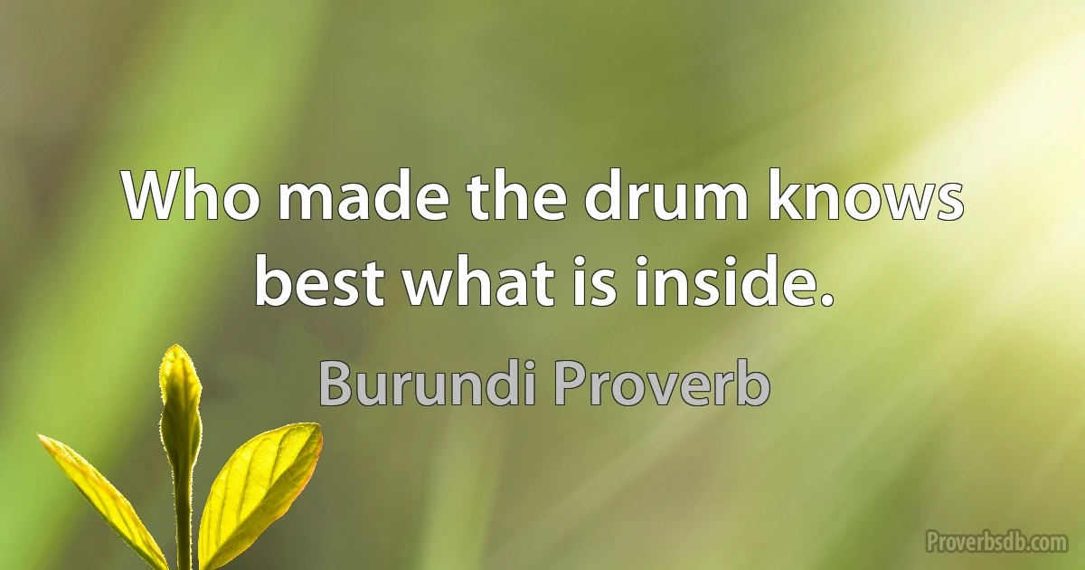 Who made the drum knows best what is inside. (Burundi Proverb)