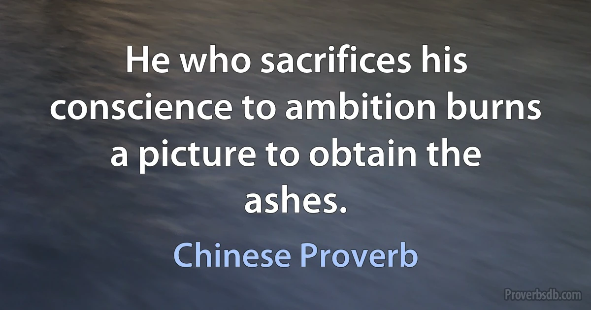 He who sacrifices his conscience to ambition burns a picture to obtain the ashes. (Chinese Proverb)