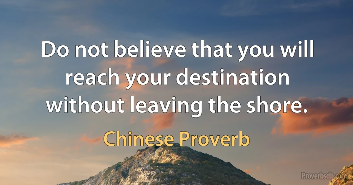 Do not believe that you will reach your destination without leaving the shore. (Chinese Proverb)