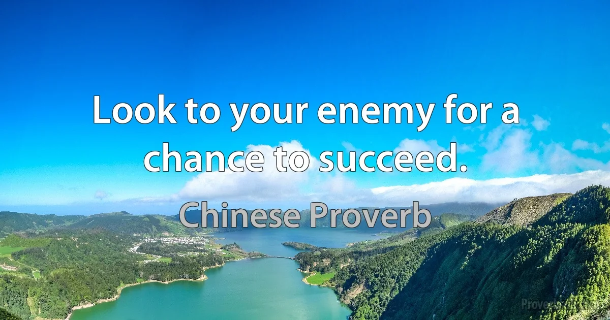 Look to your enemy for a chance to succeed. (Chinese Proverb)