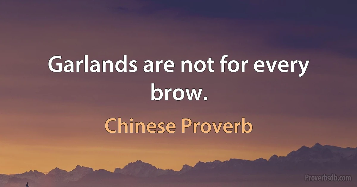 Garlands are not for every brow. (Chinese Proverb)