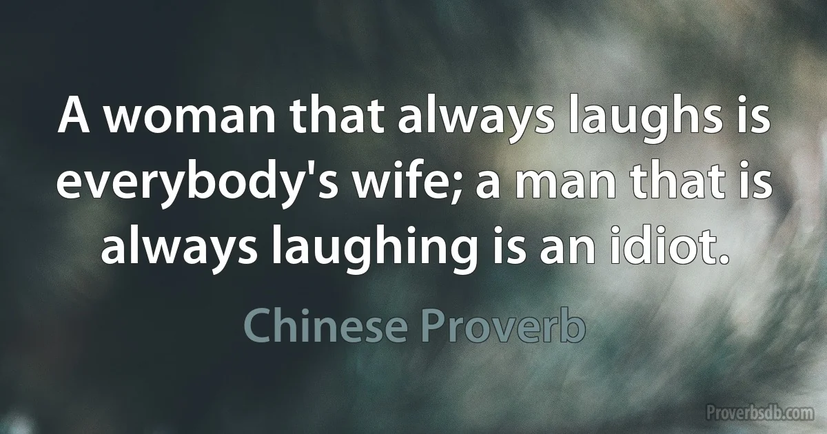 A woman that always laughs is everybody's wife; a man that is always laughing is an idiot. (Chinese Proverb)