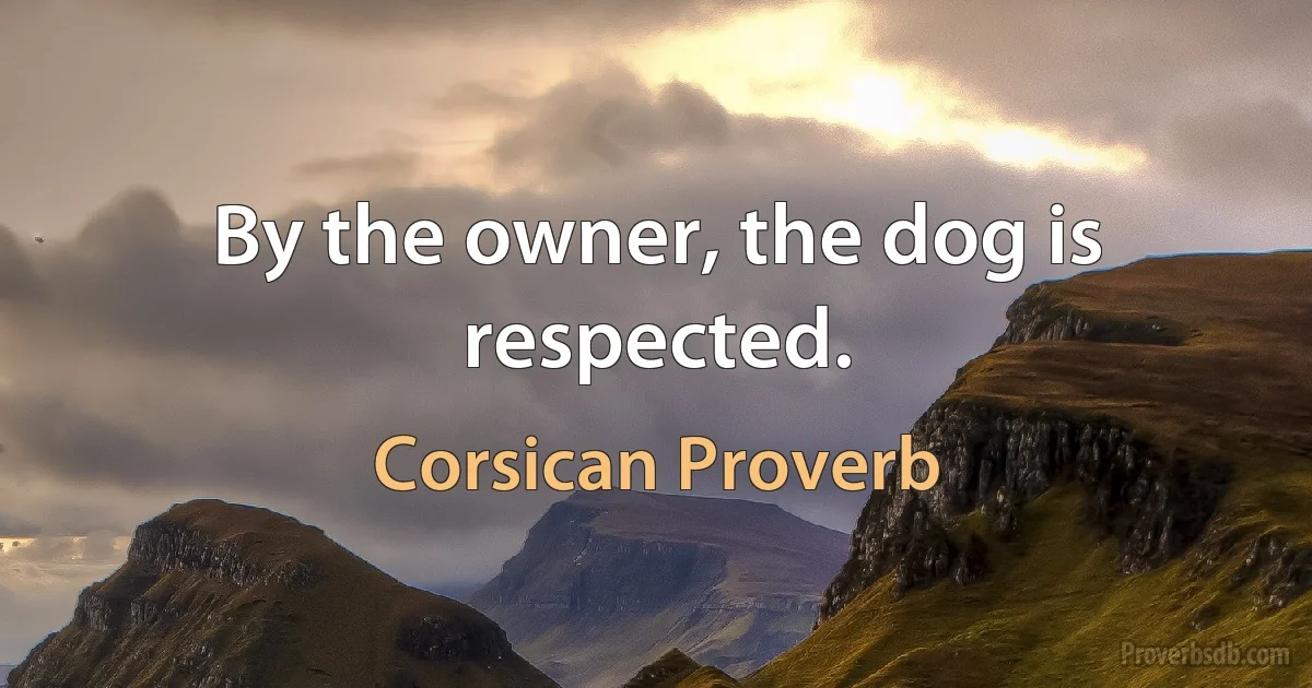 By the owner, the dog is respected. (Corsican Proverb)