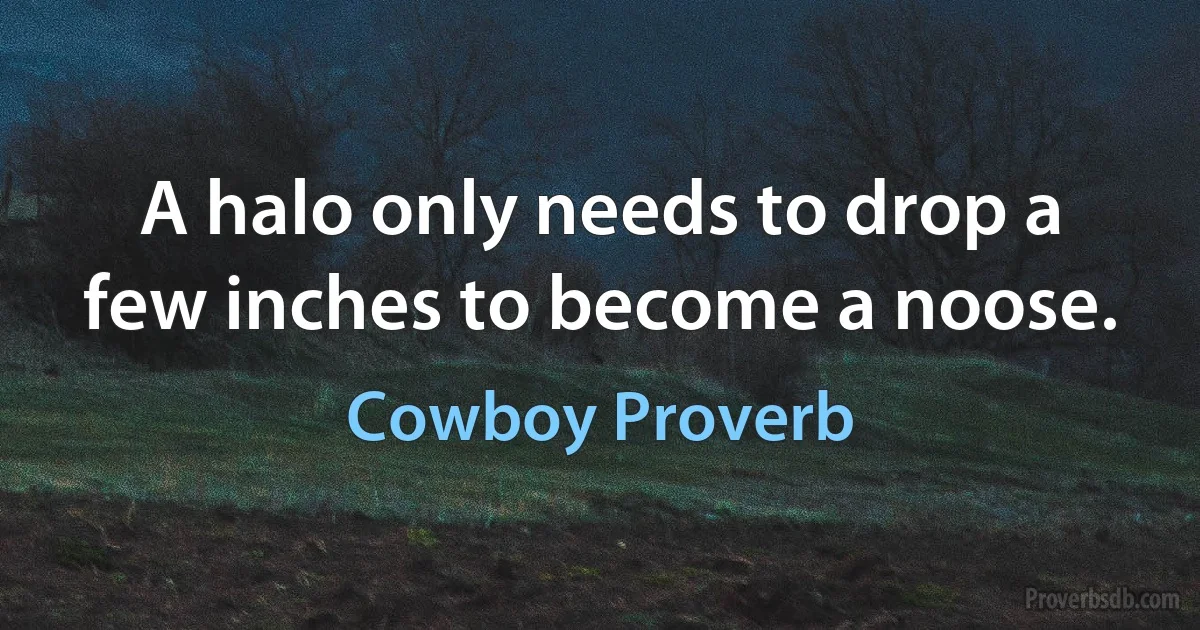 A halo only needs to drop a few inches to become a noose. (Cowboy Proverb)