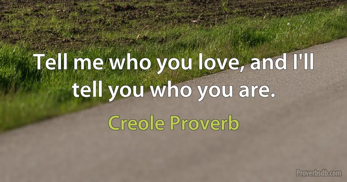 Tell me who you love, and I'll tell you who you are. (Creole Proverb)