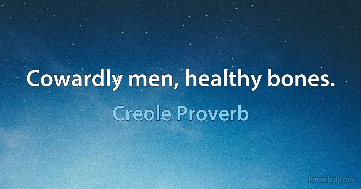 Cowardly men, healthy bones. (Creole Proverb)