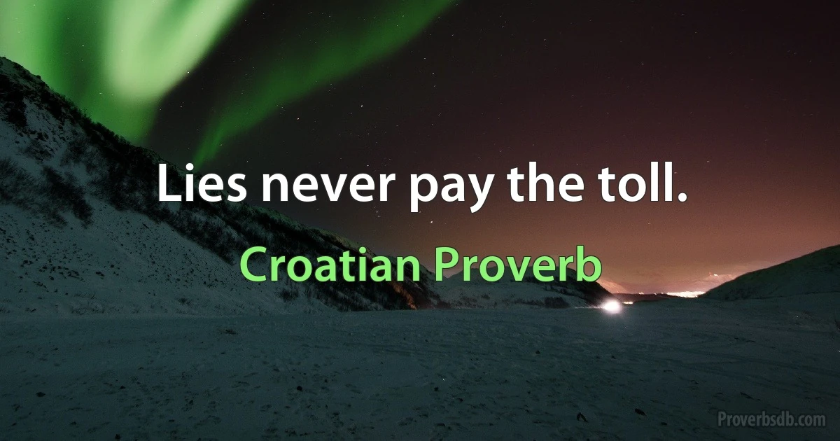 Lies never pay the toll. (Croatian Proverb)