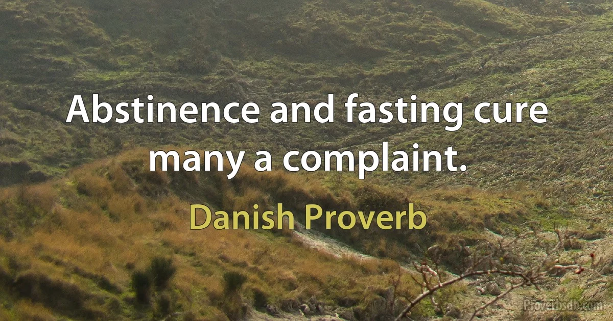 Abstinence and fasting cure many a complaint. (Danish Proverb)