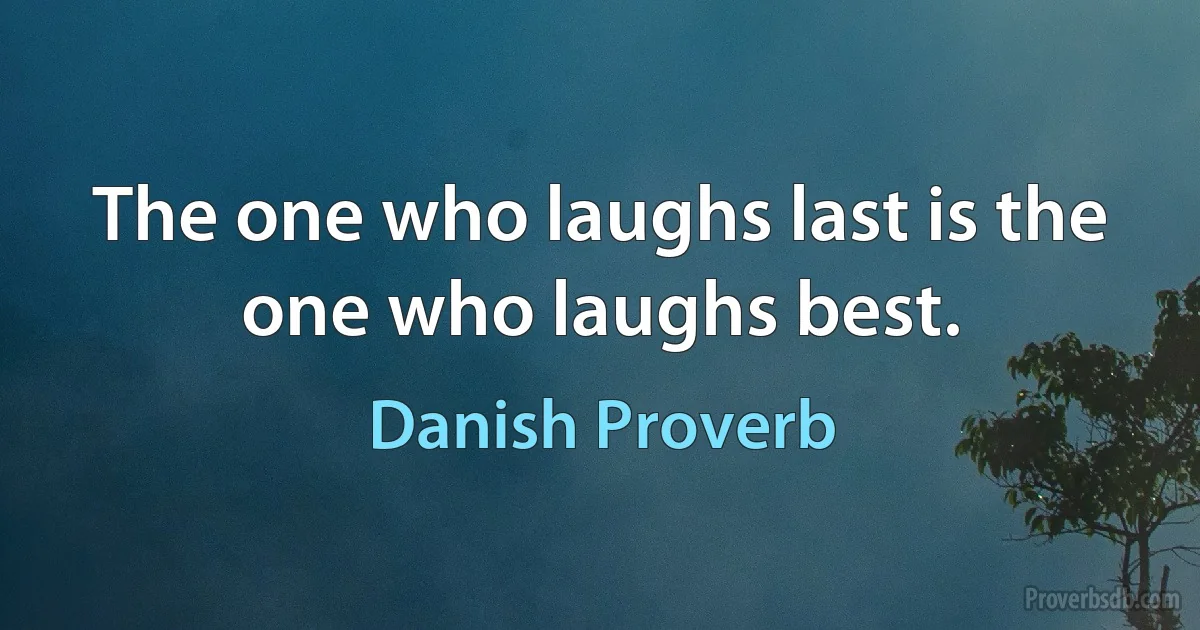 The one who laughs last is the one who laughs best. (Danish Proverb)