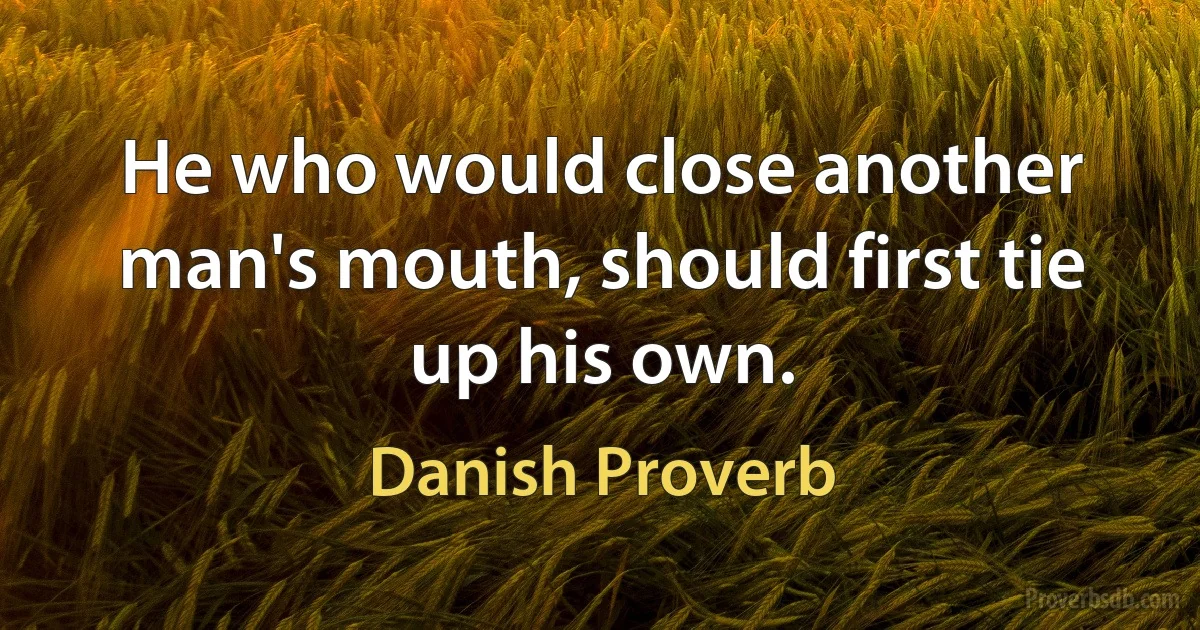 He who would close another man's mouth, should first tie up his own. (Danish Proverb)