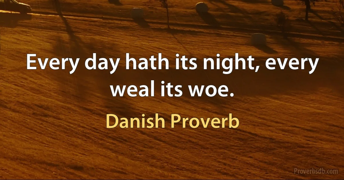 Every day hath its night, every weal its woe. (Danish Proverb)