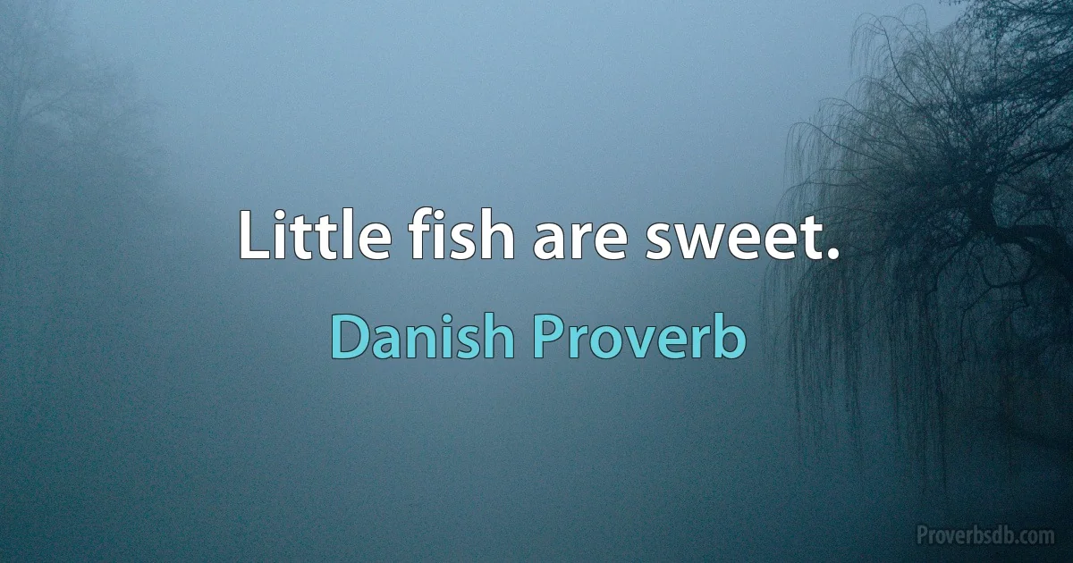 Little fish are sweet. (Danish Proverb)