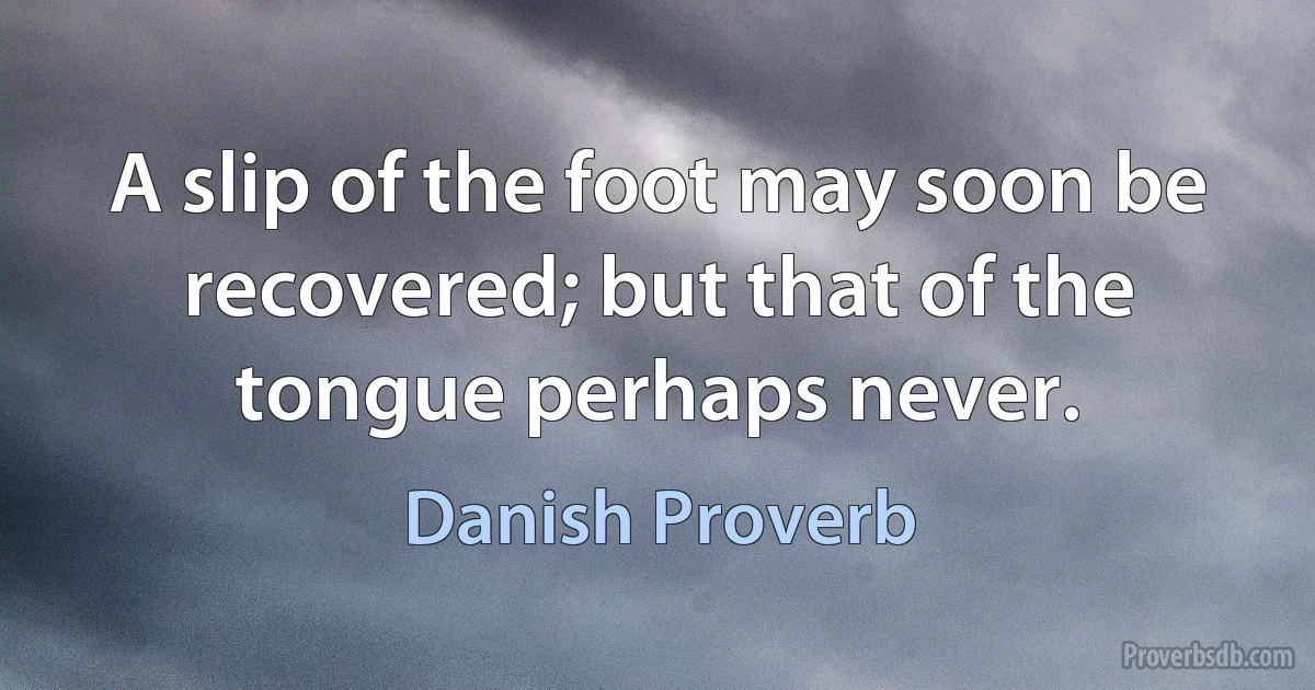 A slip of the foot may soon be recovered; but that of the tongue perhaps never. (Danish Proverb)