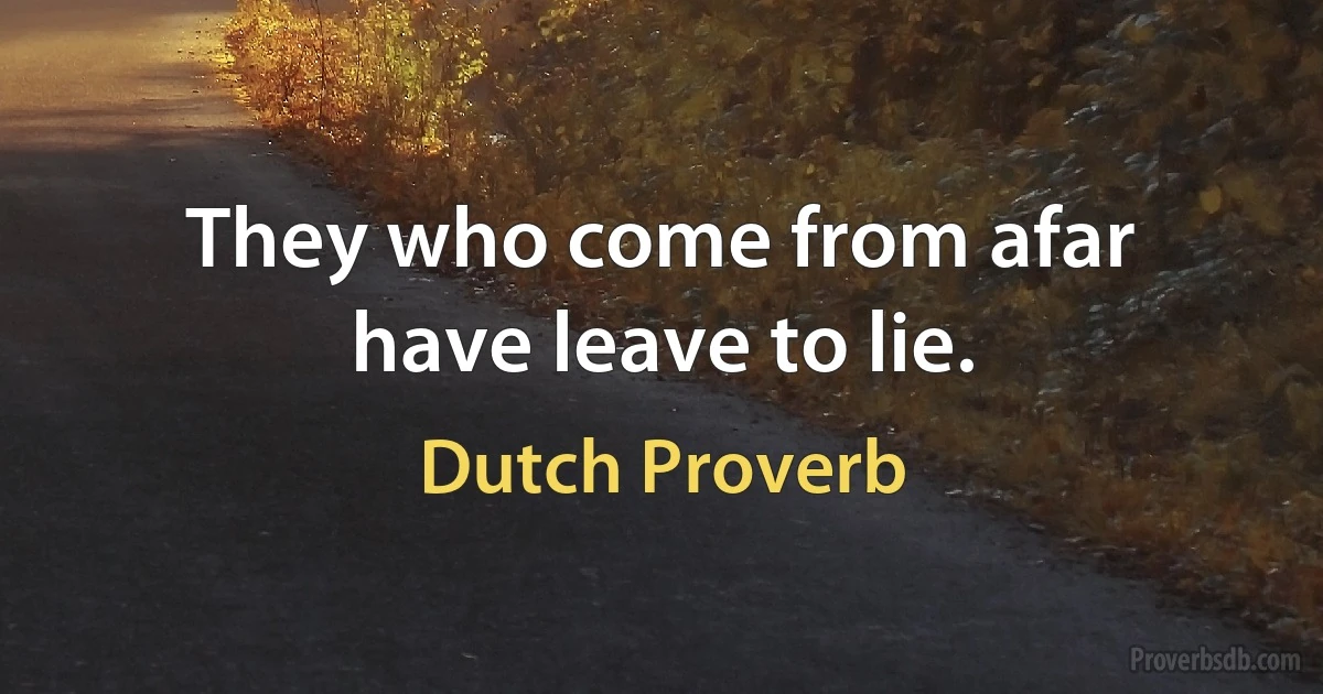 They who come from afar have leave to lie. (Dutch Proverb)