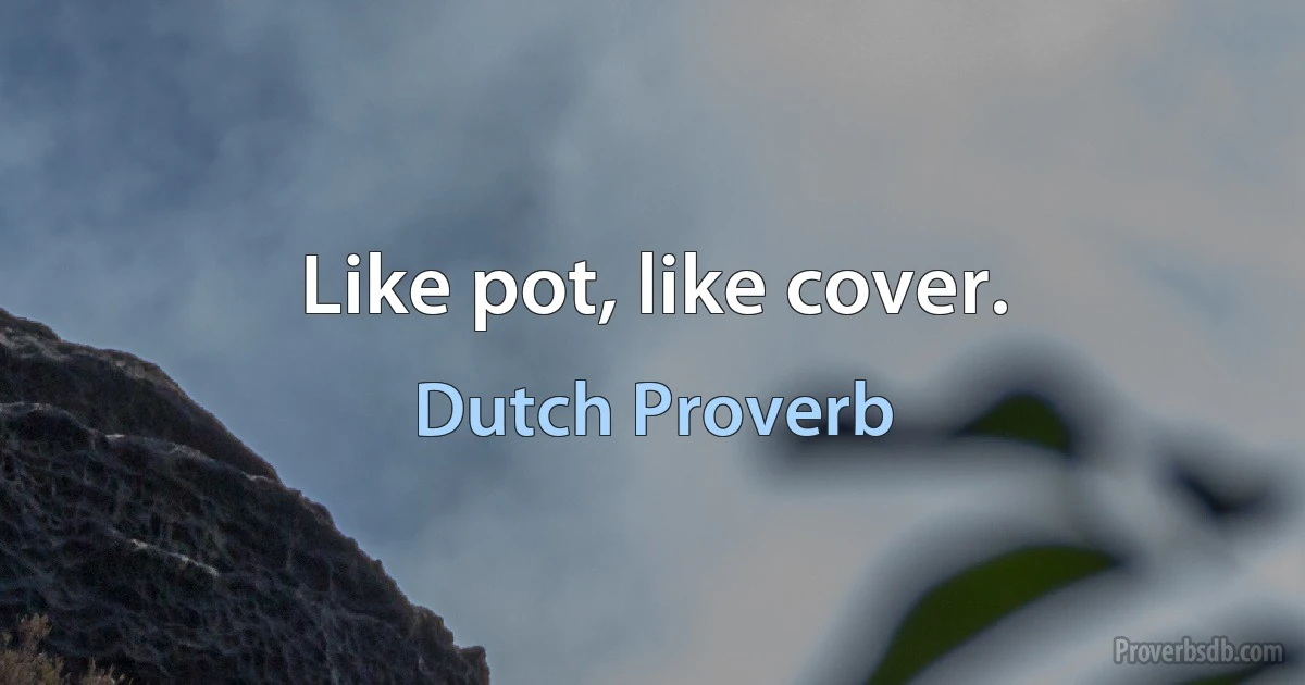 Like pot, like cover. (Dutch Proverb)