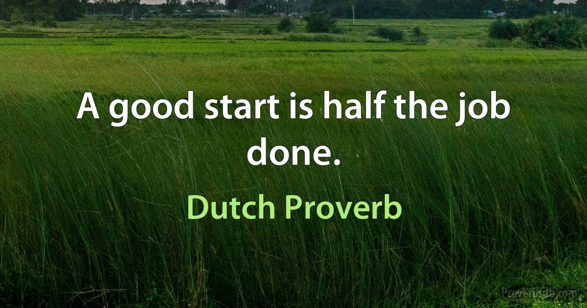 A good start is half the job done. (Dutch Proverb)