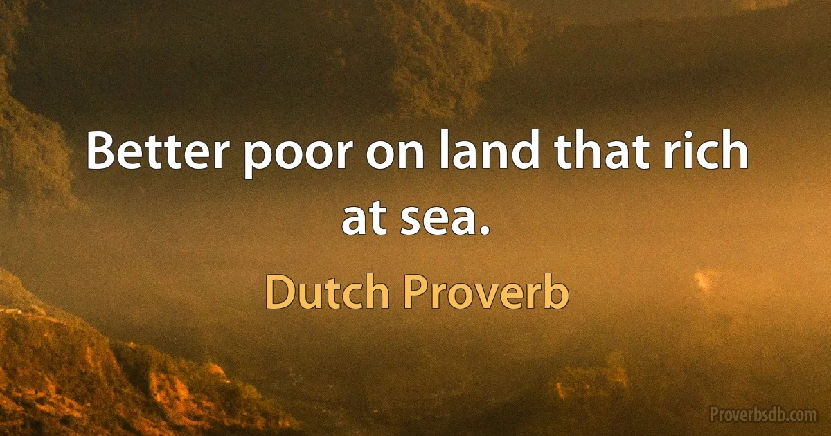 Better poor on land that rich at sea. (Dutch Proverb)