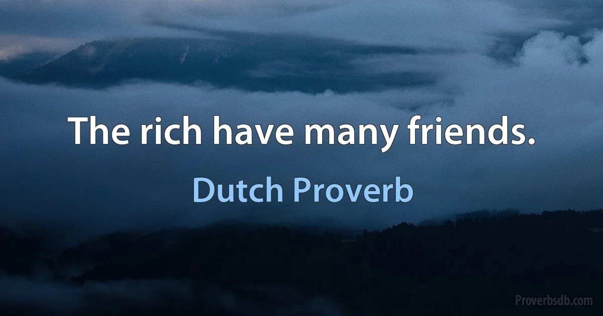 The rich have many friends. (Dutch Proverb)