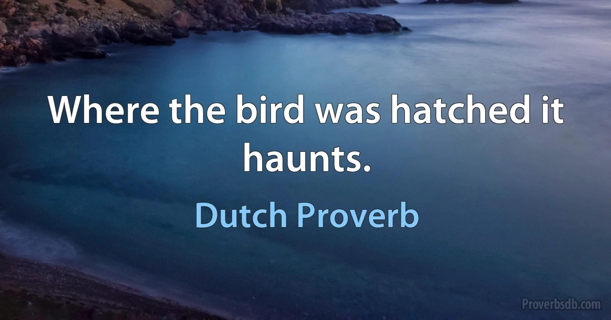 Where the bird was hatched it haunts. (Dutch Proverb)