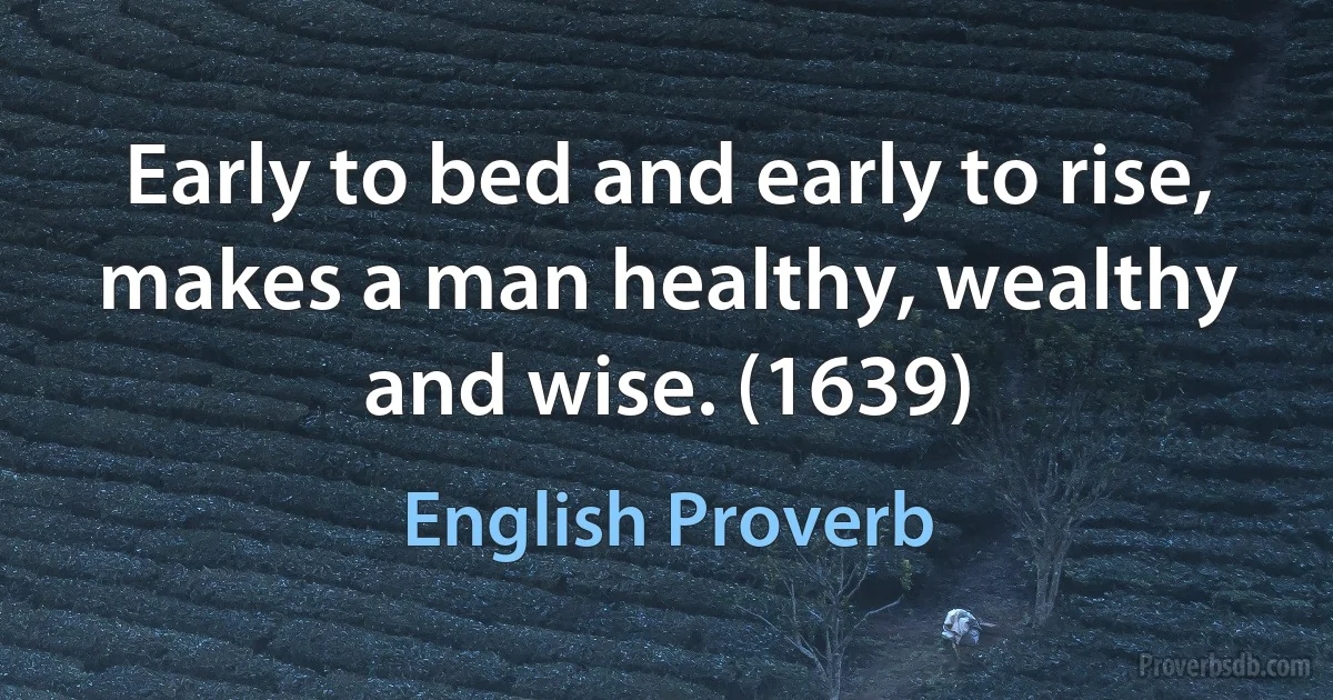 Early to bed and early to rise, makes a man healthy, wealthy and wise. (1639) (English Proverb)