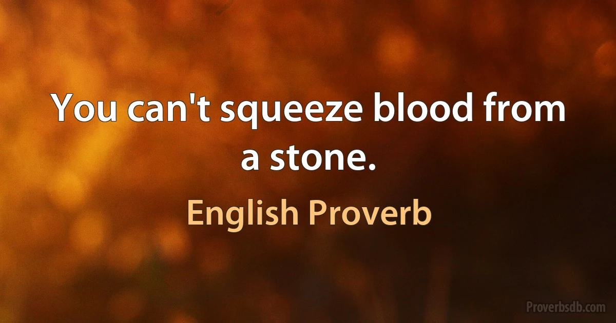 You can't squeeze blood from a stone. (English Proverb)