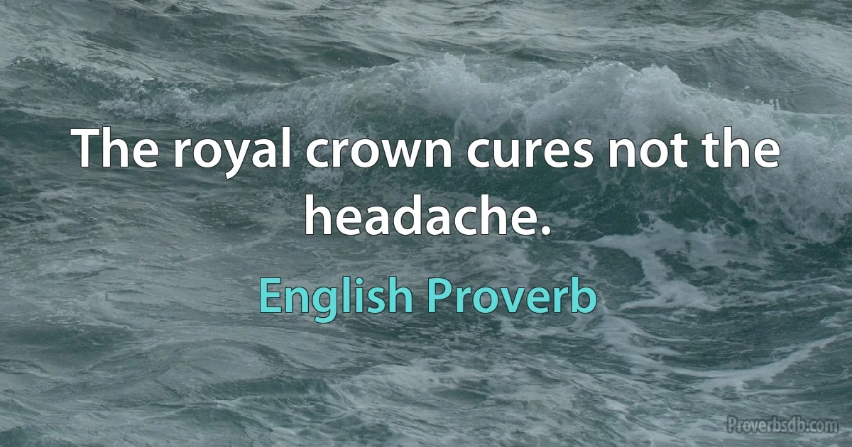 The royal crown cures not the headache. (English Proverb)