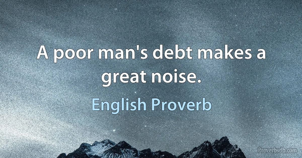 A poor man's debt makes a great noise. (English Proverb)