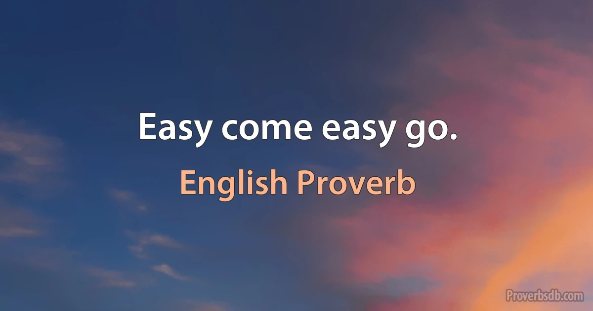 Easy come easy go. (English Proverb)