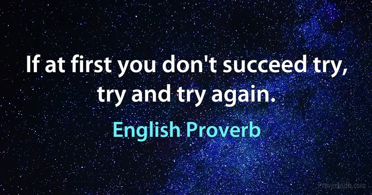 If at first you don't succeed try, try and try again. (English Proverb)