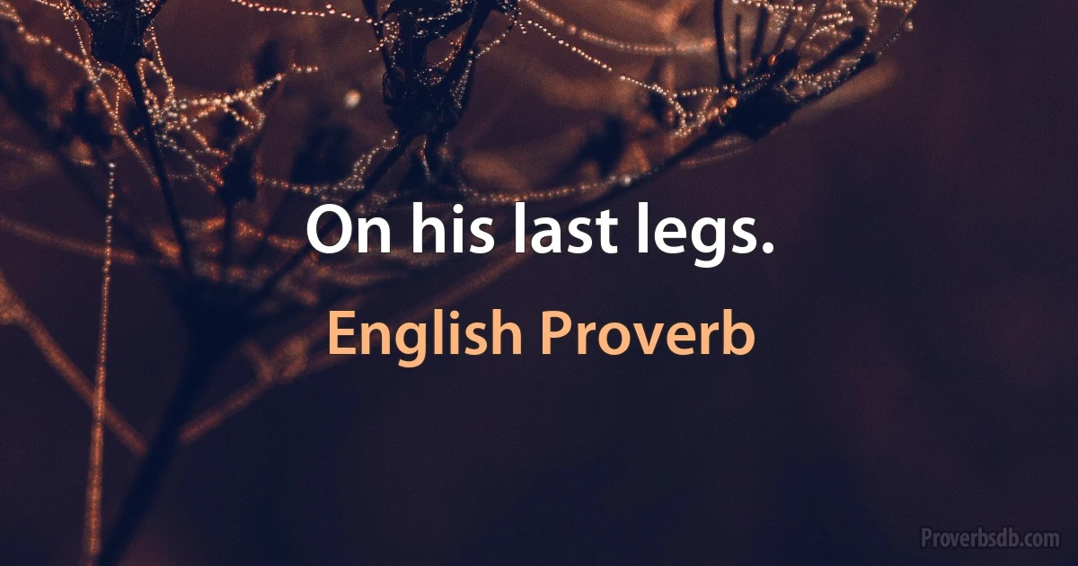 On his last legs. (English Proverb)