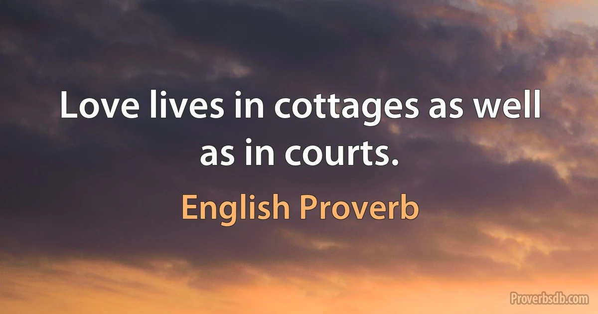 Love lives in cottages as well as in courts. (English Proverb)