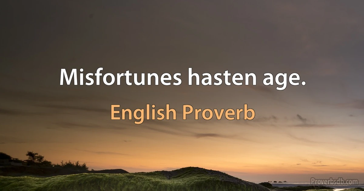 Misfortunes hasten age. (English Proverb)