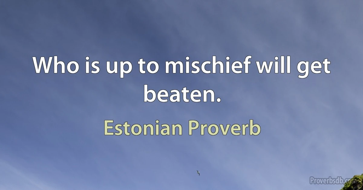 Who is up to mischief will get beaten. (Estonian Proverb)