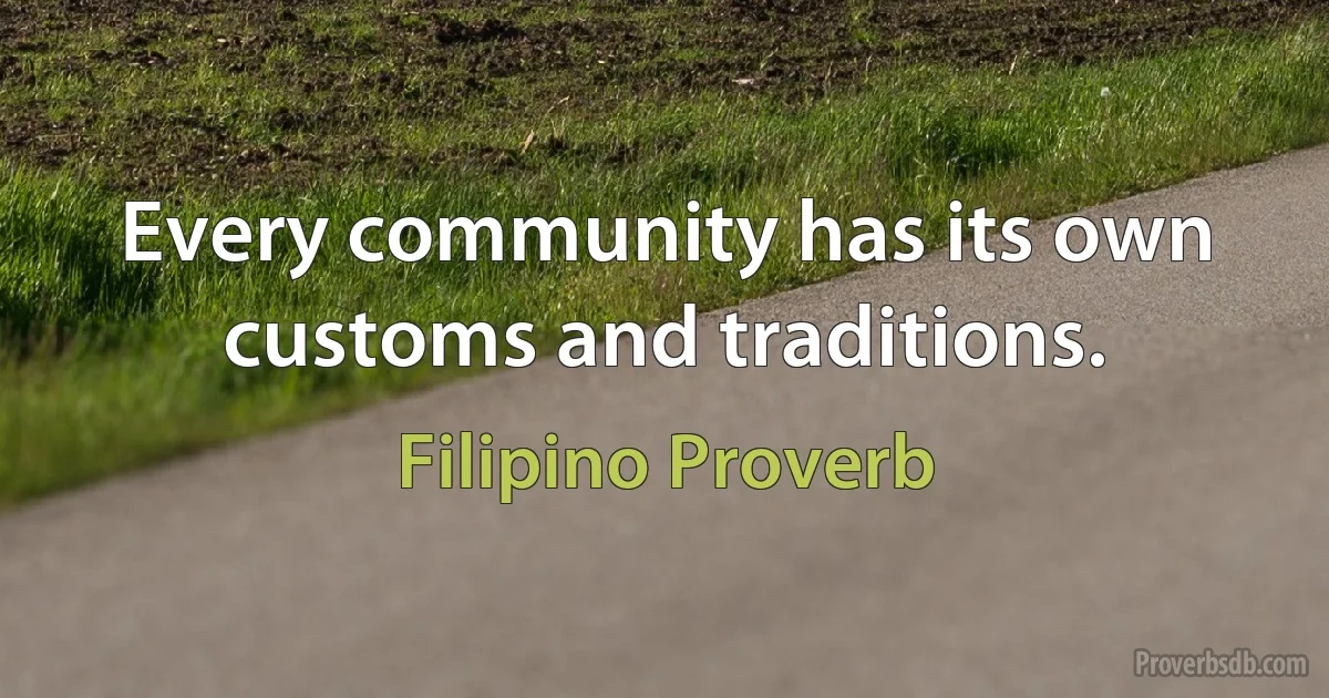 Every community has its own customs and traditions. (Filipino Proverb)