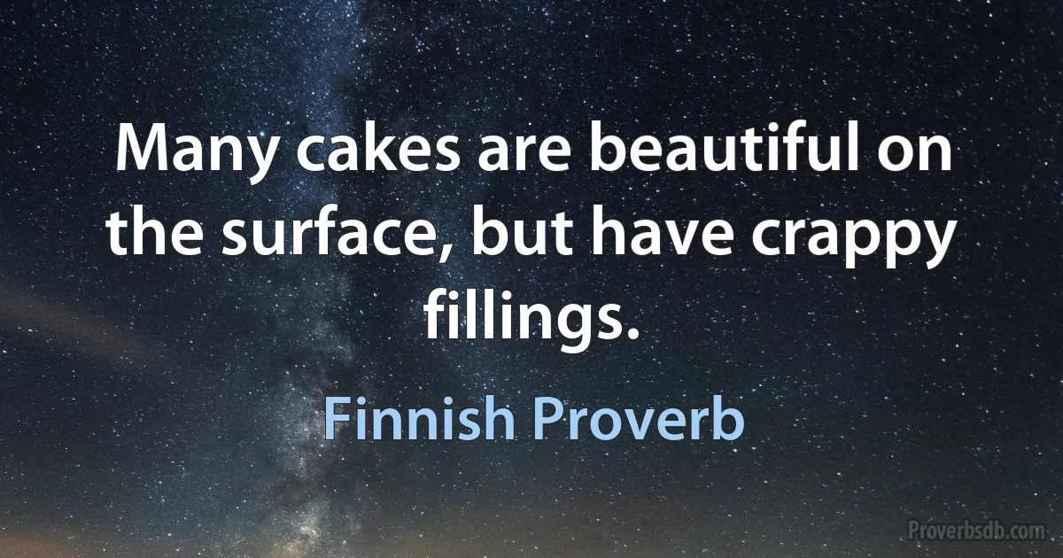 Many cakes are beautiful on the surface, but have crappy fillings. (Finnish Proverb)