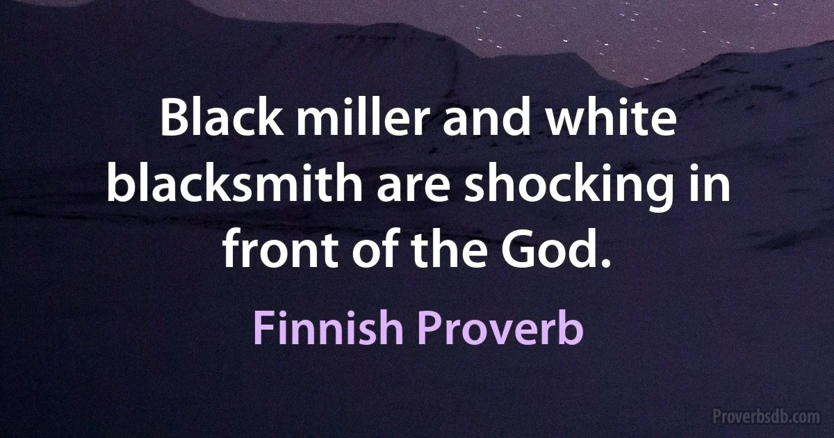 Black miller and white blacksmith are shocking in front of the God. (Finnish Proverb)