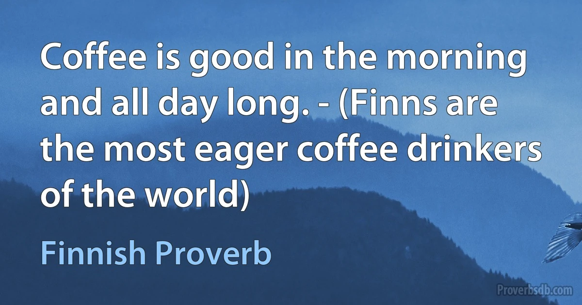 Coffee is good in the morning and all day long. - (Finns are the most eager coffee drinkers of the world) (Finnish Proverb)