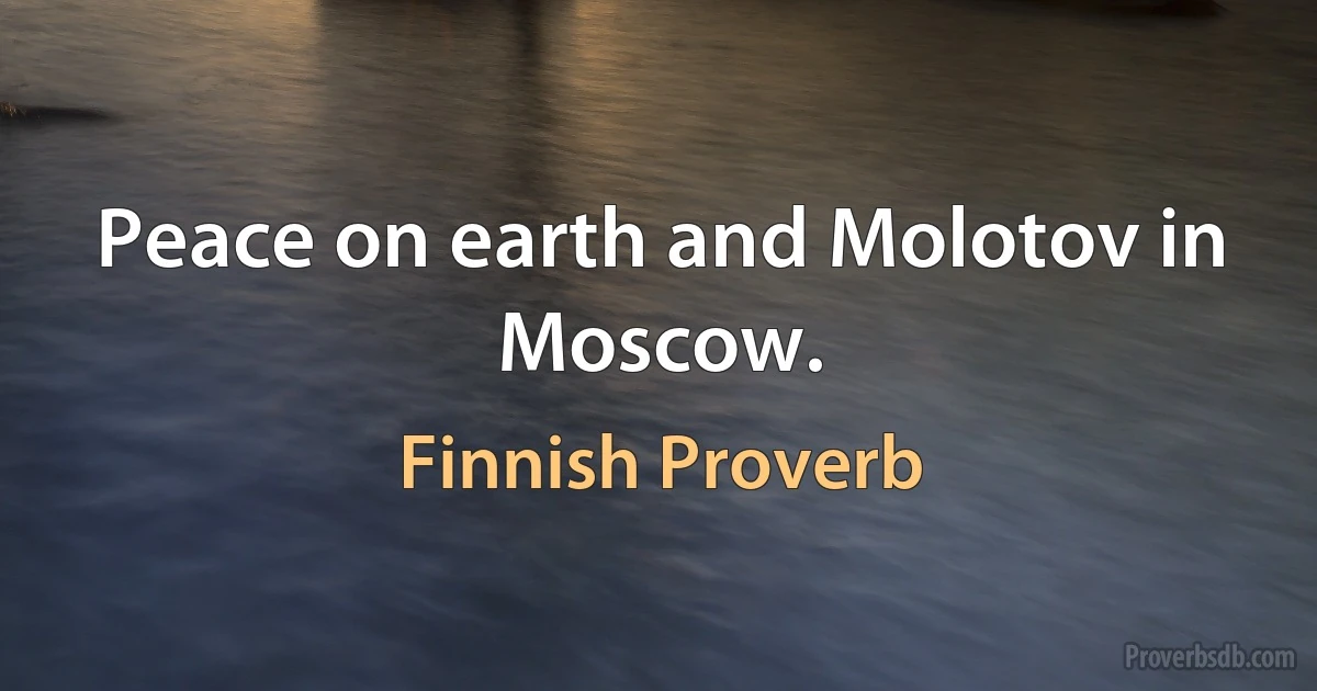 Peace on earth and Molotov in Moscow. (Finnish Proverb)