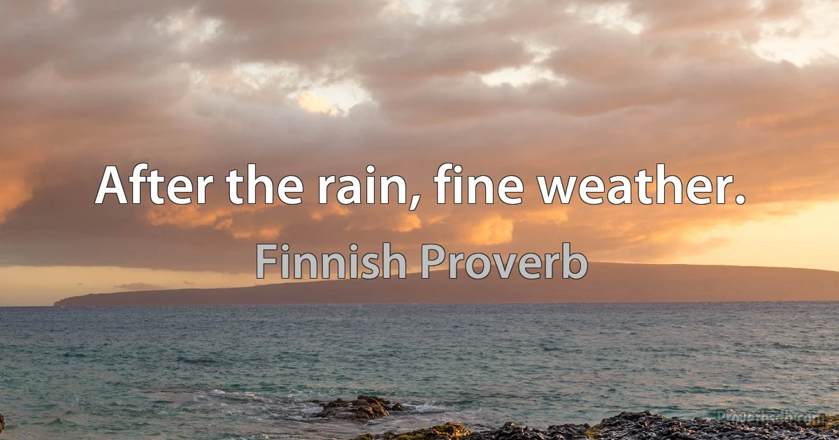 After the rain, fine weather. (Finnish Proverb)