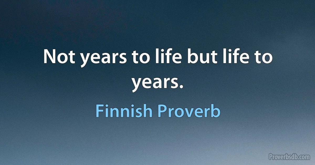 Not years to life but life to years. (Finnish Proverb)