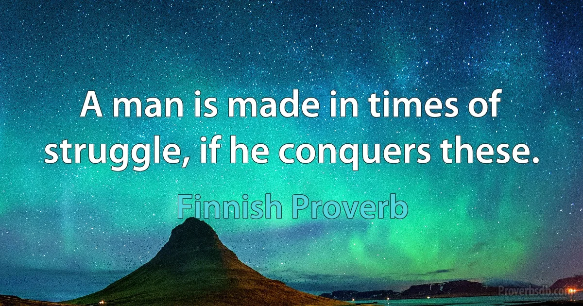 A man is made in times of struggle, if he conquers these. (Finnish Proverb)