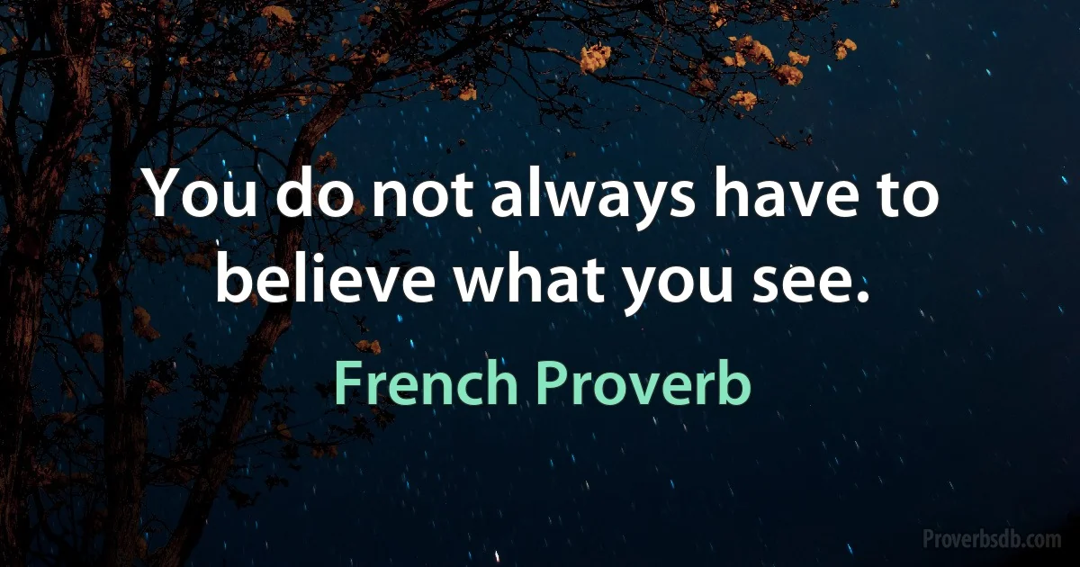 You do not always have to believe what you see. (French Proverb)