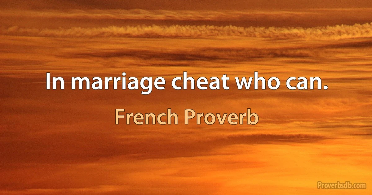 In marriage cheat who can. (French Proverb)