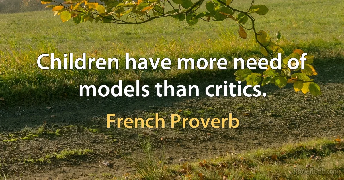 Children have more need of models than critics. (French Proverb)