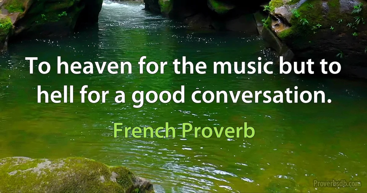 To heaven for the music but to hell for a good conversation. (French Proverb)